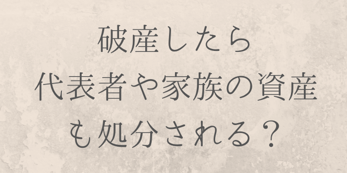 破産したら代表者や家族の資産も処分される？