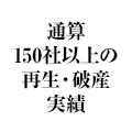 通算150社以上の再生・破産実績