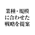 業種・規模に合わせた戦略を提案