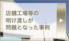 店舗工場等の明け渡しが問題となった事例