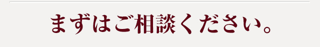 まずはご相談ください。